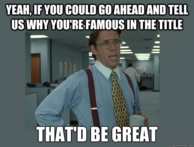 Yeah, if you could go ahead and tell us why you're famous in the title That'd be great - Yeah, if you could go ahead and tell us why you're famous in the title That'd be great  Office Space Lumbergh