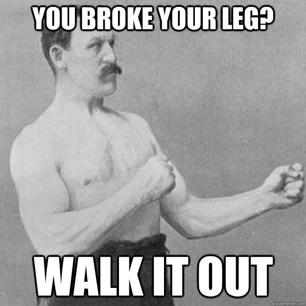 You broke your leg? walk it out  overly manly man