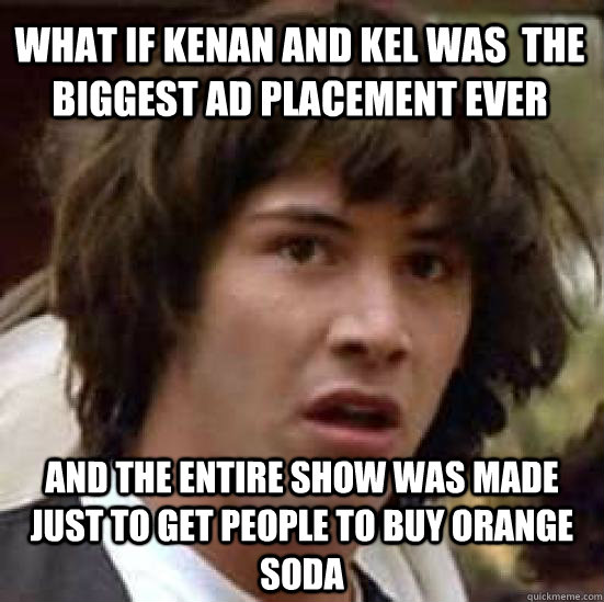 What if kenan and kel was  the biggest ad placement ever and the entire show was made just to get people to buy orange soda - What if kenan and kel was  the biggest ad placement ever and the entire show was made just to get people to buy orange soda  conspiracy keanu