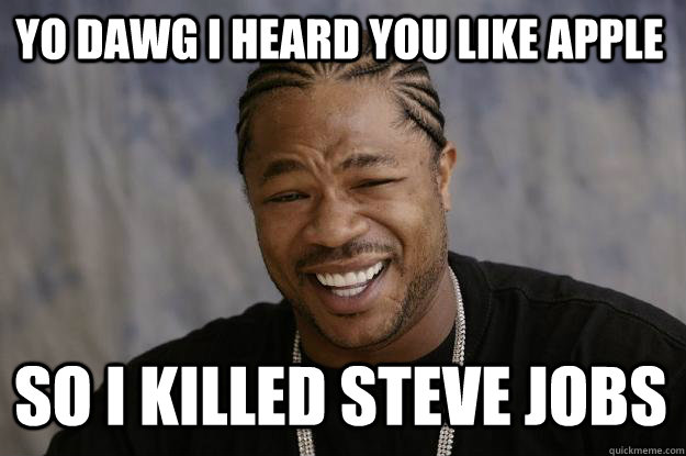 Yo dawg I heard you like Apple So I killed steve jobs  Xzibit meme