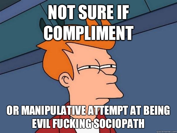 not sure if compliment or manipulative attempt at being evil fucking sociopath - not sure if compliment or manipulative attempt at being evil fucking sociopath  Futurama Fry