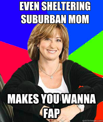 Even sheltering suburban mom makes you wanna fap  Sheltering Suburban Mom