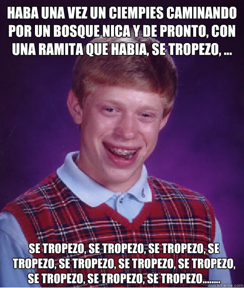 Había una vez un ciempies caminando por un bosque nica y de pronto, con una ramita que habia, se tropezo, ... se tropezo, se tropezo, se tropezo, se tropezo, se tropezo, se tropezo, se tropezo, se tropezo, se tropezo, se tropezo........ - Había una vez un ciempies caminando por un bosque nica y de pronto, con una ramita que habia, se tropezo, ... se tropezo, se tropezo, se tropezo, se tropezo, se tropezo, se tropezo, se tropezo, se tropezo, se tropezo, se tropezo........  Bad Luck Brian