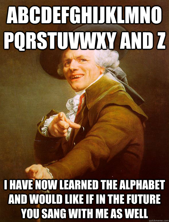 abcdefghijklmnopqrstuvwxy and z I have now learned the alphabet and would like if in the future you sang with me as well  Joseph Ducreux