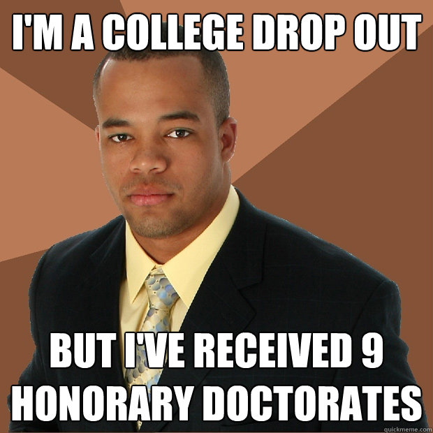 i'm a college drop out but I've received 9 honorary doctorates  Successful Black Man