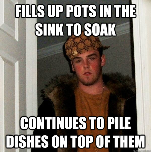 Fills up pots in the sink to soak Continues to pile dishes on top of them  Scumbag Steve