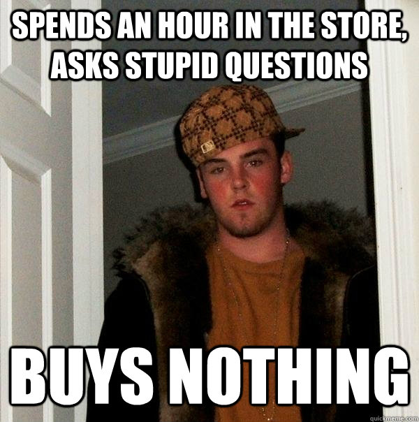 spends an hour in the store, asks stupid questions buys nothing  Scumbag Steve