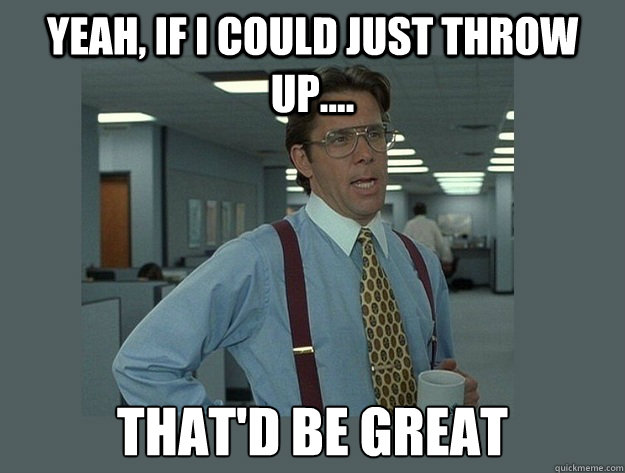 Yeah, if i could just throw up.... That'd be great - Yeah, if i could just throw up.... That'd be great  Office Space Lumbergh