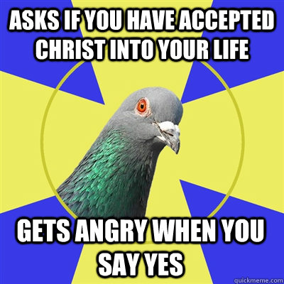 Asks if you have accepted Christ into your life Gets angry when you say yes - Asks if you have accepted Christ into your life Gets angry when you say yes  Religion Pigeon