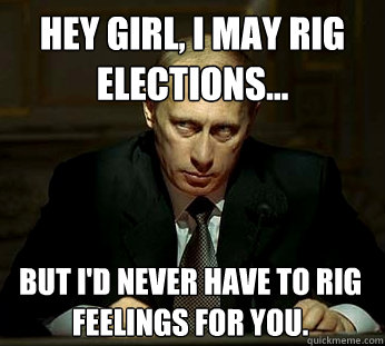 Hey GIRL, I may rig elections... But I'd never have to rig feelings for you.   Darth Putin