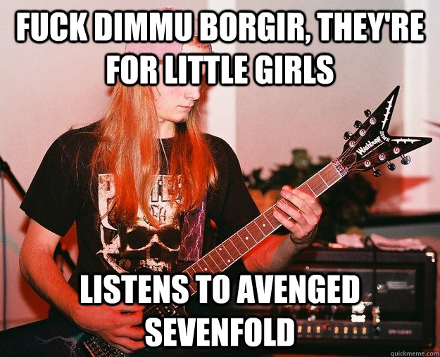 fuck dimmu borgir, they're for little girls listens to avenged sevenfold  Annoying Metal Kid