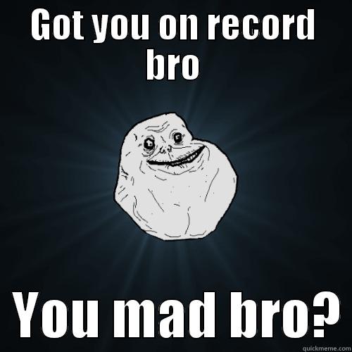 GOT YOU ON RECORD BRO   YOU MAD BRO? Forever Alone