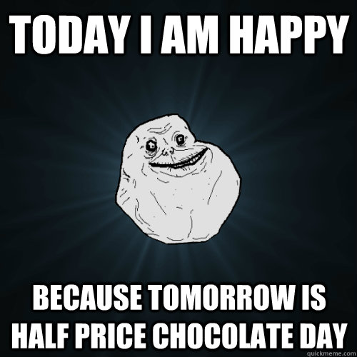 Today I am happy because Tomorrow is half price chocolate day  Forever Alone