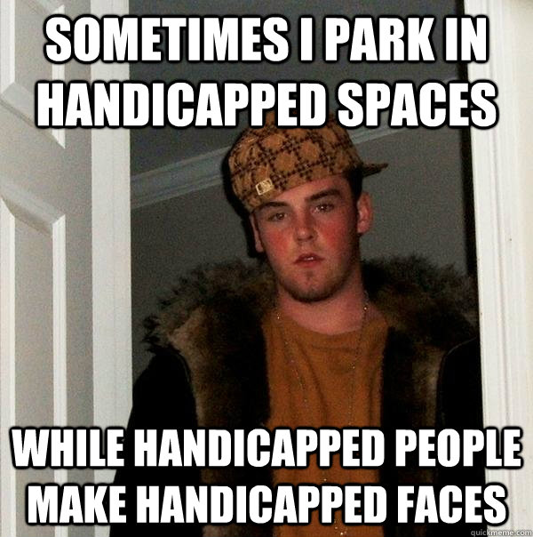 sometimes I park in handicapped spaces while handicapped people make handicapped faces - sometimes I park in handicapped spaces while handicapped people make handicapped faces  Scumbag Steve