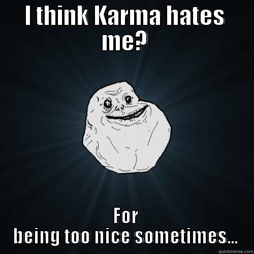 I THINK KARMA HATES ME? FOR BEING TOO NICE SOMETIMES... Forever Alone