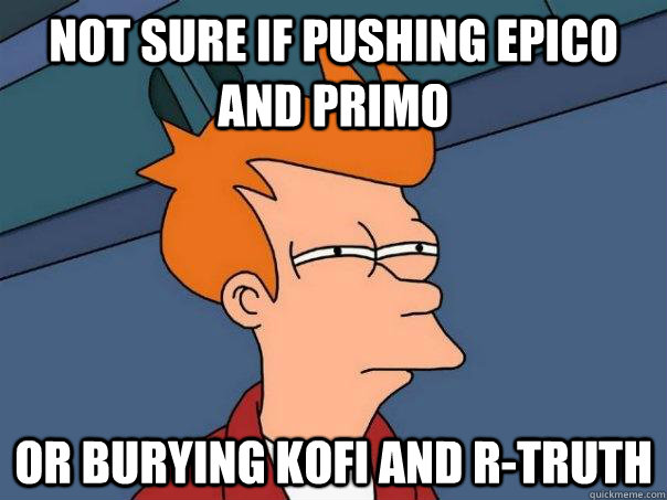 Not sure if pushing Epico and Primo Or burying Kofi and R-Truth  Futurama Fry