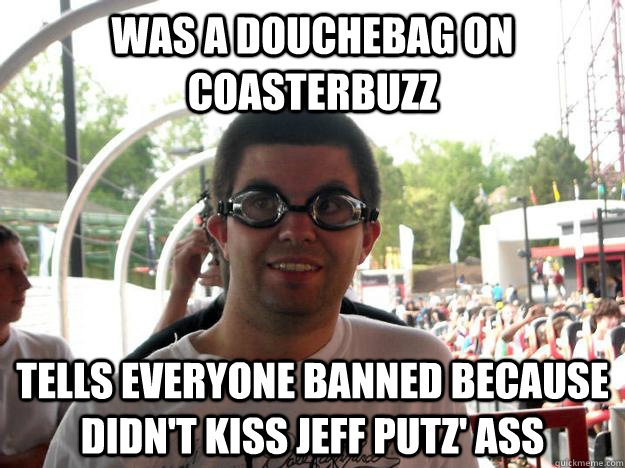 Was a douchebag on coasterbuzz Tells everyone banned because didn't kiss jeff putz' ass  Coaster Enthusiast