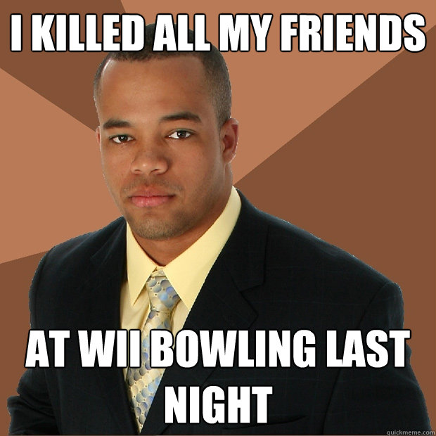 i killed all my friends at wii bowling last night - i killed all my friends at wii bowling last night  Successful Black Man