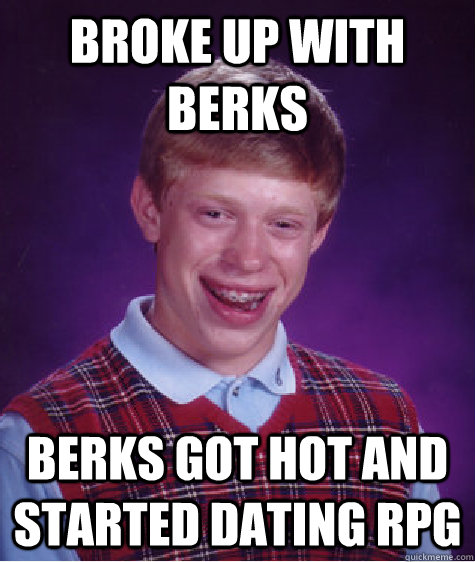 broke up with berks berks got hot and started dating RPG  Bad Luck Brian