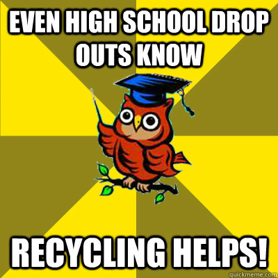 Even high school drop outs know Recycling Helps!  Observational Owl