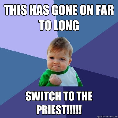 This has gone on far to long Switch to the priest!!!!!  Success Kid