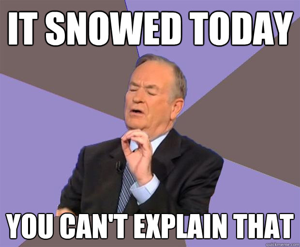 it snowed today you can't explain that  Bill O Reilly