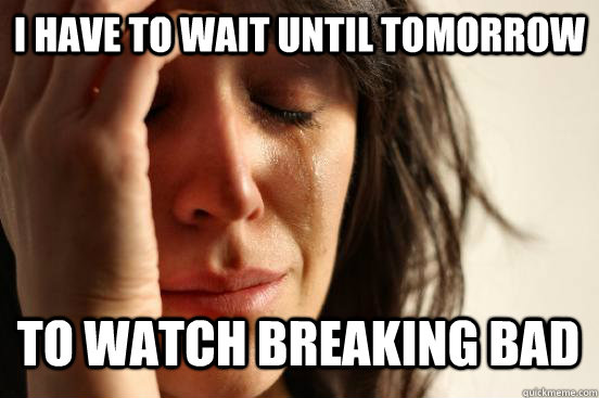 I have to wait until tomorrow to watch breaking bad - I have to wait until tomorrow to watch breaking bad  First World Problems