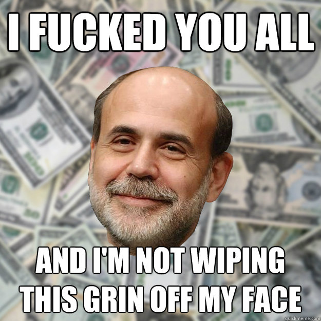 I fucked you all and i'm not wiping this grin off my face - I fucked you all and i'm not wiping this grin off my face  Ben Bernanke