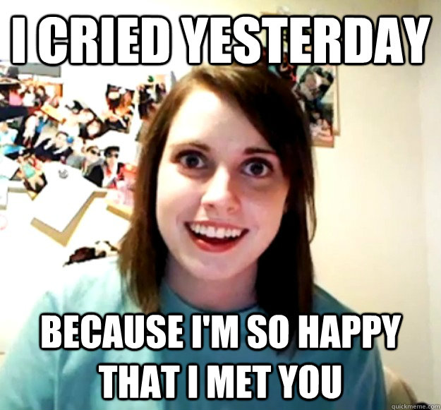 I cried yesterday Because i'm so happy that i met you - I cried yesterday Because i'm so happy that i met you  Overly Attached Girlfriend