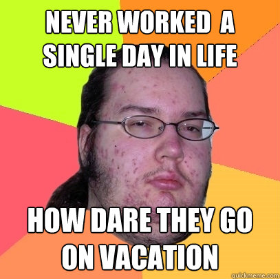 Never worked  a single day in life how dare they go on vacation  Butthurt Dweller