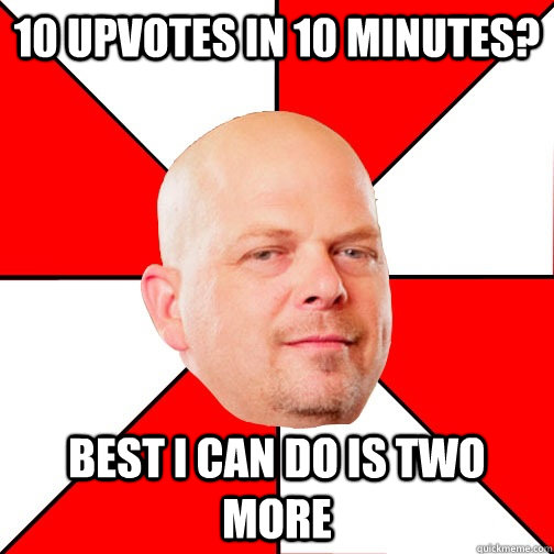 10 upvotes in 10 minutes? Best I can do is two more  Pawn Star