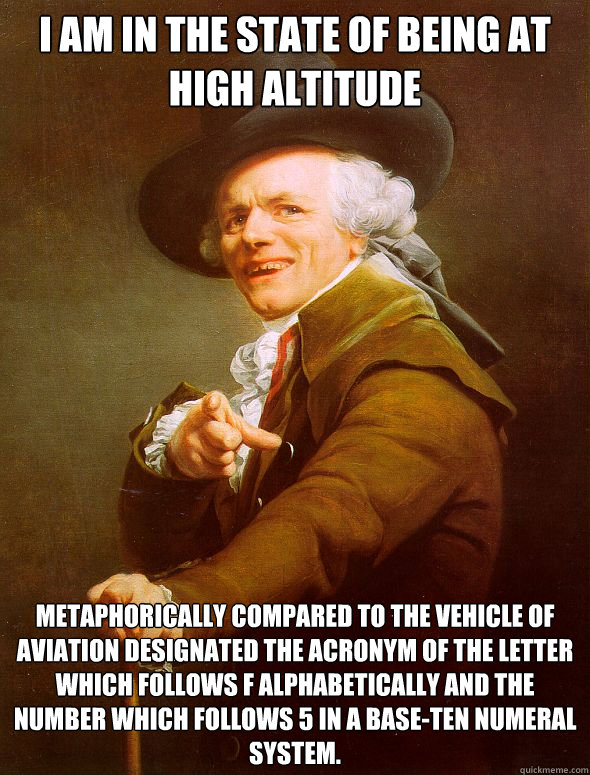 I am in the state of being at high altitude  metaphorically compared to the vehicle of aviation designated the acronym of the letter which follows f alphabetically and the number which follows 5 in a base-ten numeral system.  Joseph Ducreux