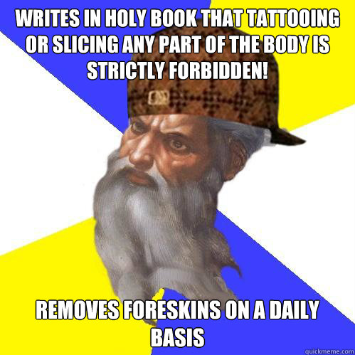 writes in holy book that tattooing or slicing any part of the body is strictly forbidden! removes foreskins on a daily basis  Scumbag God is an SBF