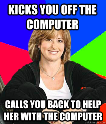 kicks you off the computer calls you back to help her with the computer  Sheltering Suburban Mom