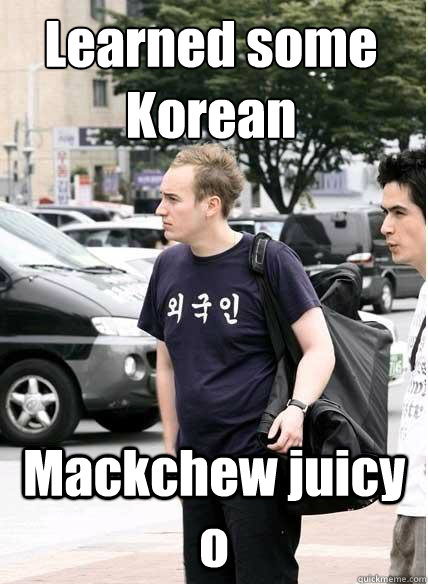 Learned some Korean
 Mackchew juicy o  Clueless