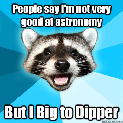 People say I'm not very good at astronomy But I Big to Dipper  Lame Pun Coon