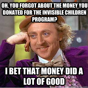 Oh, you forgot about the money you donated for the Invisible Children Program? I bet that money did a lot of good  Condescending Wonka