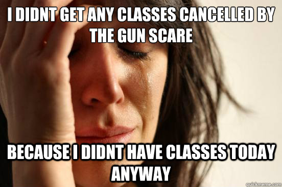 i Didnt get any classes cancelled by the Gun scare Because i didnt have classes today anyway - i Didnt get any classes cancelled by the Gun scare Because i didnt have classes today anyway  First World Problems