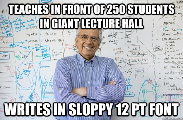 teaches in front of 250 students in giant lecture hall  writes in sloppy 12 pt font  - teaches in front of 250 students in giant lecture hall  writes in sloppy 12 pt font   Engineering Professor