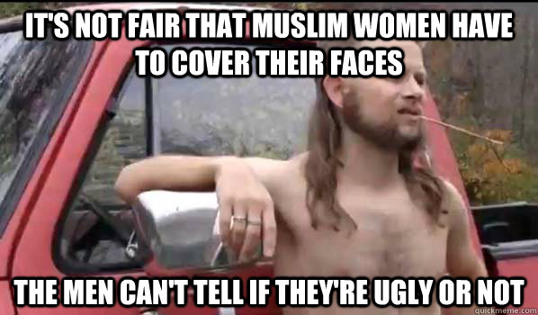 it's not fair that muslim women have to cover their faces the men can't tell if they're ugly or not  Almost Politically Correct Redneck