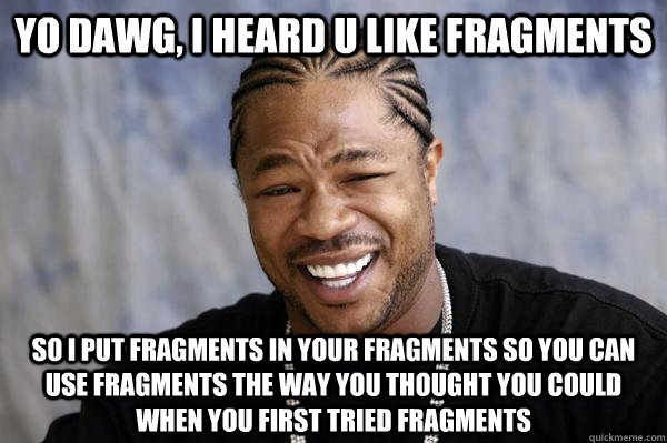 Yo dawg, i heard u like fragments so I put fragments in your fragments so you can use fragments the way you thought you could when you first tried fragments  Xibit math