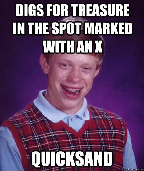 digs for treasure in the spot marked with an x quicksand  Bad Luck Brian