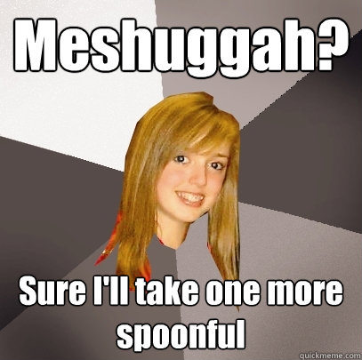 Meshuggah? Sure I'll take one more spoonful  Musically Oblivious 8th Grader