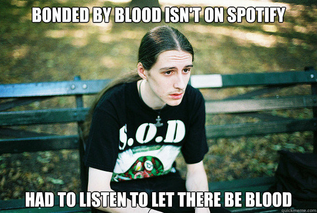 Bonded by blood isn't on spotify had to listen to Let there be blood  First World Metal Problems