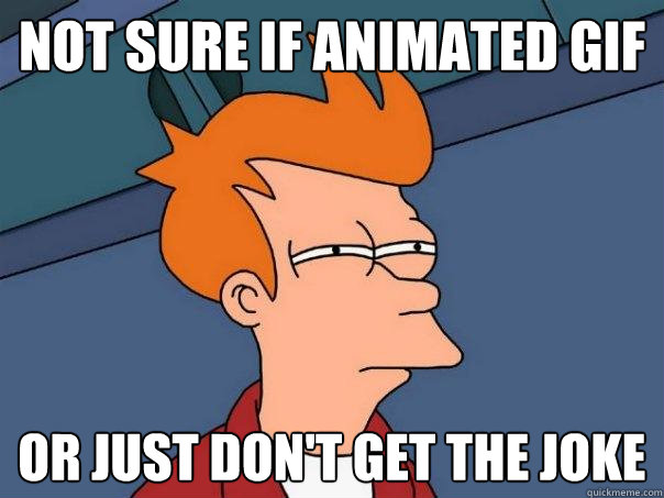 Not sure if animated gif Or just don't get the joke  Futurama Fry