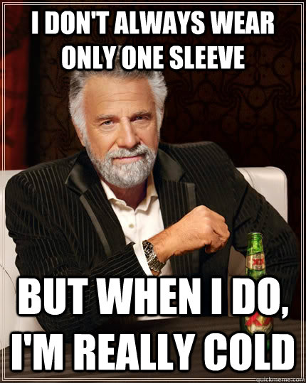 I don't always wear only one sleeve But when I do, I'm really cold  The Most Interesting Man In The World