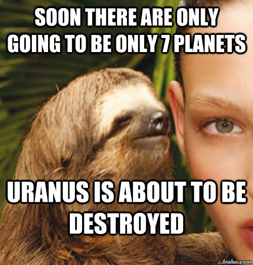 Soon there are only going to be only 7 planets Uranus is about to be destroyed - Soon there are only going to be only 7 planets Uranus is about to be destroyed  rape sloth