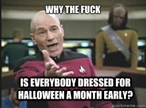 why the fuck is everybody dressed for halloween a month early?  Annoyed Picard