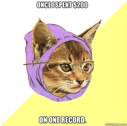 once i spent $200 on one record.  Hipster Kitty