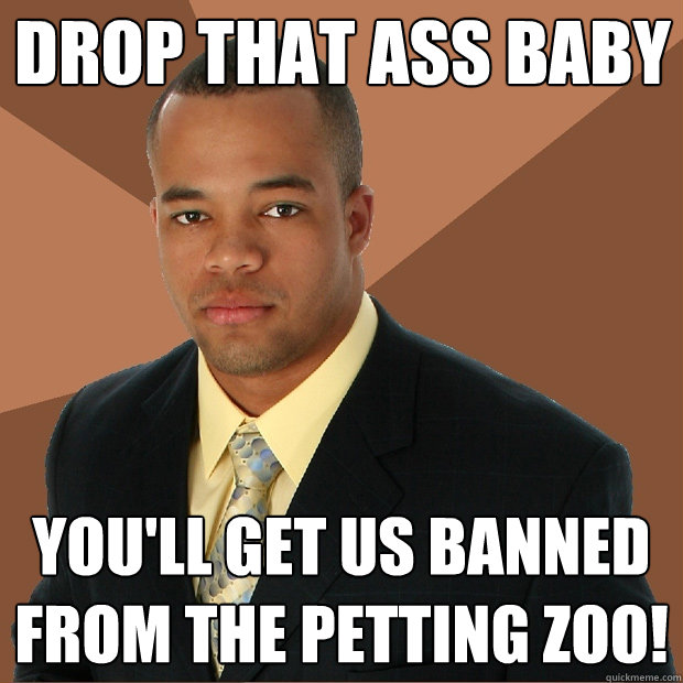 drop that ass baby you'll get us banned from the petting zoo!  Successful Black Man